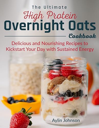 The Ultimate High Protein Overnight Oats Cookbook: Delicious and Nourishing Recipes to Kickstart Your Day with Sustained Energy