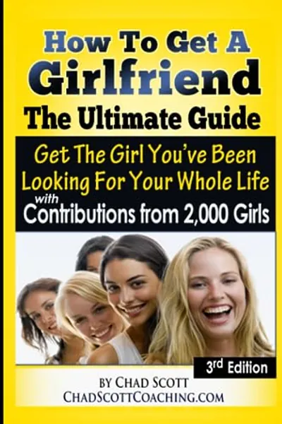 How To Get A Girlfriend - The Ultimate Guide: Get The Girl You've Been Looking For Your Whole Life - With Contributions From Over 2,000 Girls
