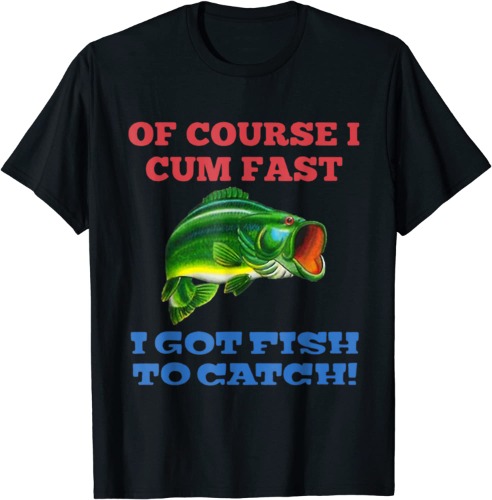 Of Course I Cum Fast I Got Fish To Catch Fishing T-Shirt