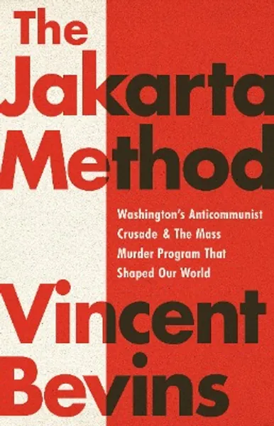 The Jakarta Method: Washington's Anticommunist Crusade and the Mass Murder Program That Shaped Our World